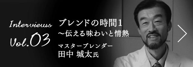 Interviews Vol.03 ブレンドの時間1 〜伝える味わいと情熱 マスターブレンダー  田中 城太 氏