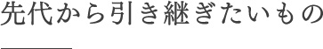 先代から引き継ぎたいもの