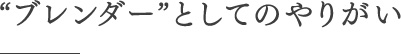 “ブレンダー”としてのやりがい