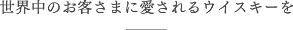 世界中のお客さまに愛されるウイスキーを