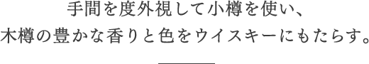 手間を度外視して小樽を使い、木樽の豊かな香りと色をウイスキーにもたらす。