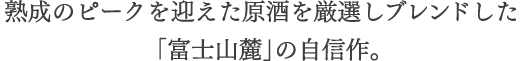 熟成のピークを迎えた原酒を厳選しブレンドした「富士山麓」の自信作。