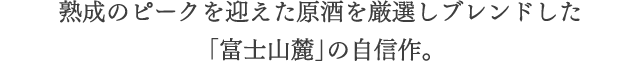 熟成のピークを迎えた原酒を厳選しブレンドした「富士山麓」の自信作。