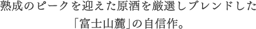 熟成のピークを迎えた原酒を厳選しブレンドした「富士山麓」の自信作。